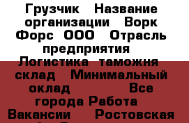 Грузчик › Название организации ­ Ворк Форс, ООО › Отрасль предприятия ­ Логистика, таможня, склад › Минимальный оклад ­ 35 000 - Все города Работа » Вакансии   . Ростовская обл.,Волгодонск г.